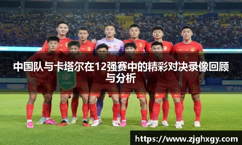 中国队与卡塔尔在12强赛中的精彩对决录像回顾与分析